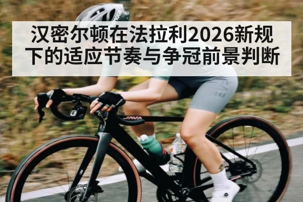 汉密尔顿在法拉利2026新规下的适应节奏与争冠前景判断（Kaiyun Sports）