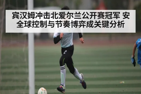 宾汉姆冲击北爱尔兰公开赛冠军 安全球控制与节奏博弈成关键分析（Kaiyun Sports）